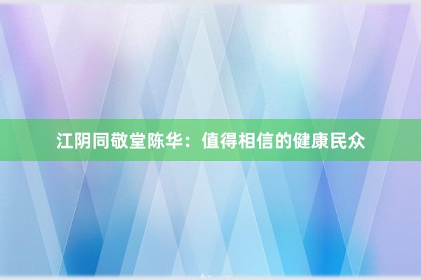 江阴同敬堂陈华：值得相信的健康民众