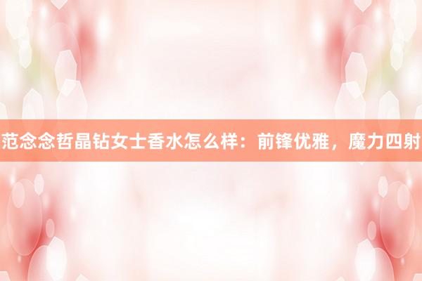 范念念哲晶钻女士香水怎么样：前锋优雅，魔力四射
