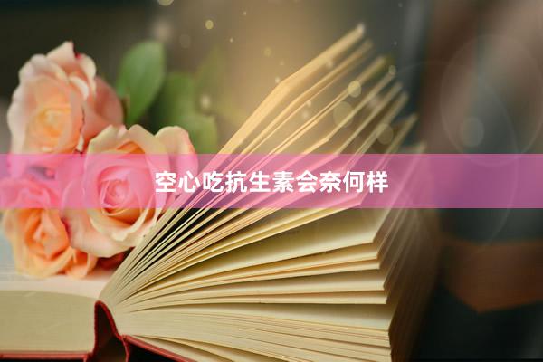 空心吃抗生素会奈何样
