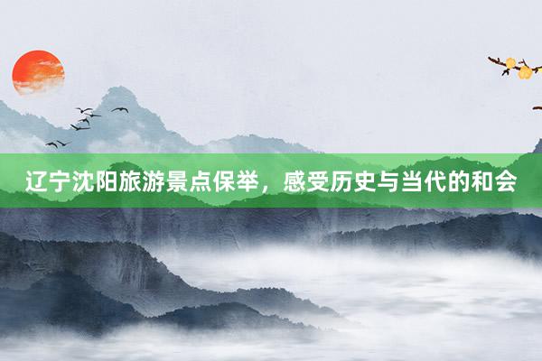 辽宁沈阳旅游景点保举，感受历史与当代的和会