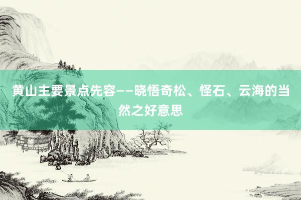 黄山主要景点先容——晓悟奇松、怪石、云海的当然之好意思