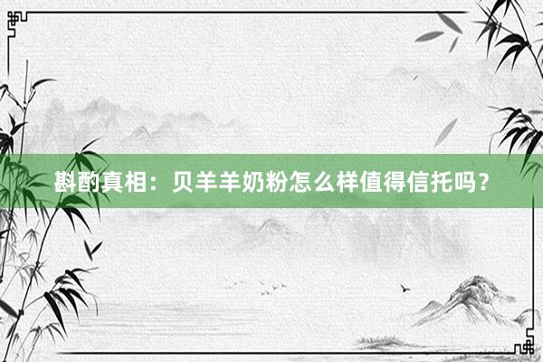 斟酌真相：贝羊羊奶粉怎么样值得信托吗？